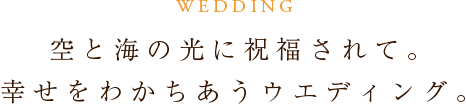 WEDDING 空と海の光に祝福されて。幸せをわかちあうウエディング。