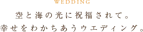 WEDDING 空と海の光に祝福されて。幸せをわかちあうウエディング。